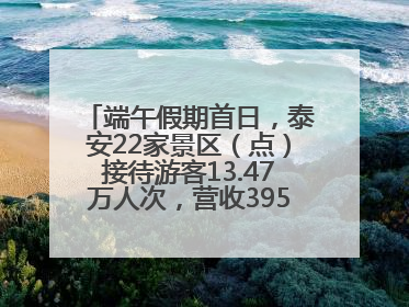 端午假期首日，泰安22家景区（点）接待游客13.47万人次，营收395.19万元