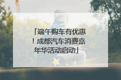 端午购车有优惠！成都汽车消费嘉年华活动启动