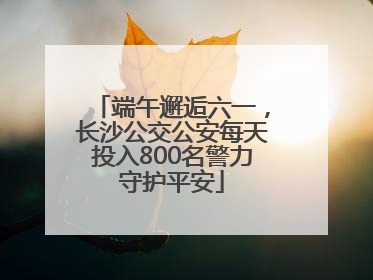端午邂逅六一，长沙公交公安每天投入800名警力守护平安