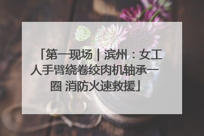 第一现场｜滨州：女工人手臂绕卷绞肉机轴承一圈 消防火速救援