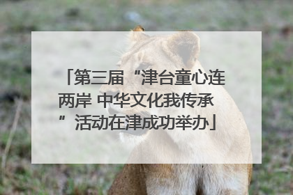 第三届“津台童心连两岸 中华文化我传承”活动在津成功举办