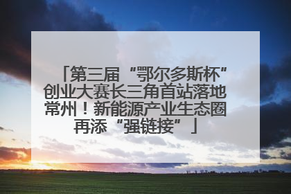 第三届“鄂尔多斯杯”创业大赛长三角首站落地常州！新能源产业生态圈再添“强链接”