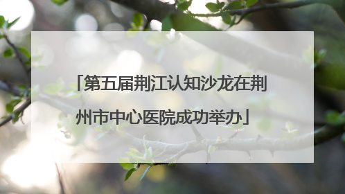 第五届荆江认知沙龙在荆州市中心医院成功举办