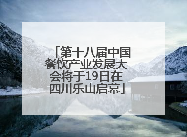 第十八届中国餐饮产业发展大会将于19日在四川乐山启幕