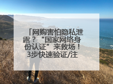 网购害怕隐私泄露？“国家网络身份认证”来救场！3步快速验证/注册，安全又省心