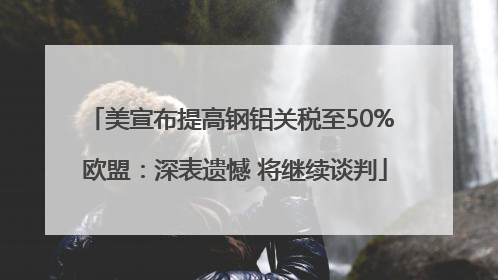 美宣布提高钢铝关税至50% 欧盟：深表遗憾 将继续谈判