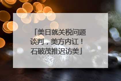 美日就关税问题谈判，美方内讧！石破茂推迟访美