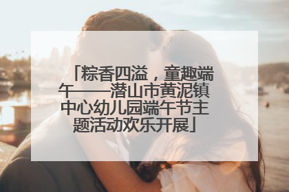 粽香四溢，童趣端午——潜山市黄泥镇中心幼儿园端午节主题活动欢乐开展