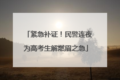 紧急补证！民警连夜为高考生解燃眉之急