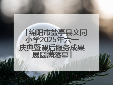 绵阳市盐亭县文同小学2025年六一庆典暨课后服务成果展圆满落幕