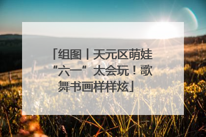 组图丨天元区萌娃“六一”太会玩！歌舞书画样样炫