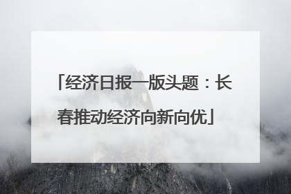 经济日报一版头题：长春推动经济向新向优
