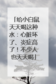 给小白鼠天天喝这种水：心脏坏了、炎症高了！不少人也天天喝