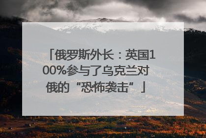 俄罗斯外长：英国100%参与了乌克兰对俄的“恐怖袭击”