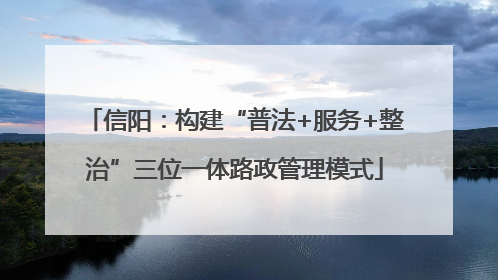 信阳：构建“普法+服务+整治”三位一体路政管理模式