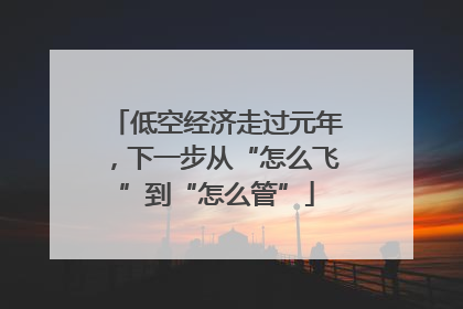 低空经济走过元年，下一步从“怎么飞”到“怎么管”