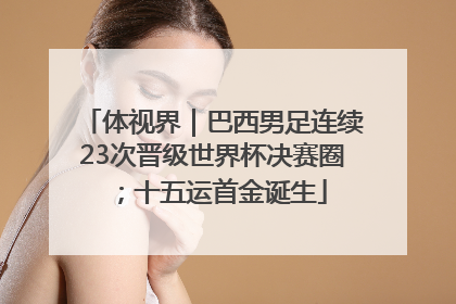 体视界｜巴西男足连续23次晋级世界杯决赛圈；十五运首金诞生