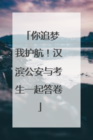 你追梦 我护航！汉滨公安与考生一起答卷