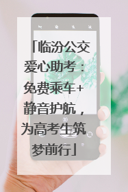 临汾公交爱心助考：免费乘车+静音护航，为高考生筑梦前行