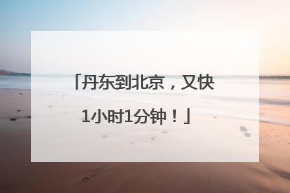 丹东到北京，又快1小时1分钟！