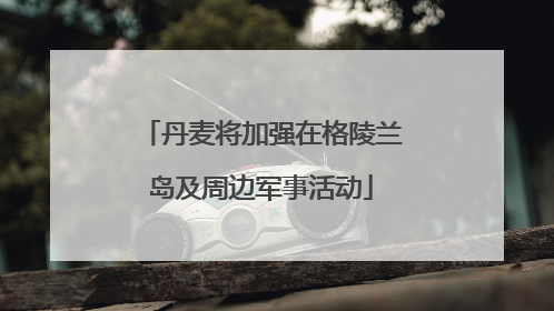 丹麦将加强在格陵兰岛及周边军事活动