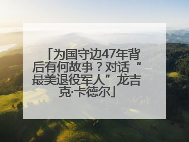 为国守边47年背后有何故事？对话“最美退役军人”龙吉克·卡德尔