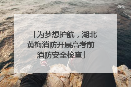 为梦想护航，湖北黄梅消防开展高考前消防安全检查