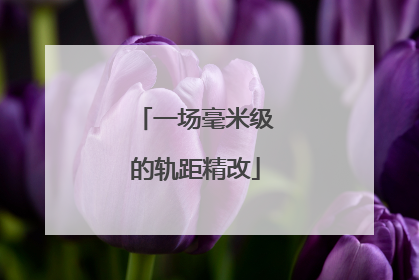 一场毫米级的轨距精改