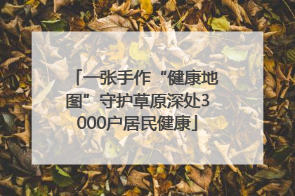 一张手作“健康地图”守护草原深处3000户居民健康