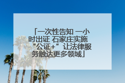 一次性告知 一小时出证 石家庄实施“公证+”让法律服务触达更多领域
