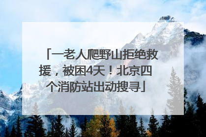 一老人爬野山拒绝救援，被困4天！北京四个消防站出动搜寻