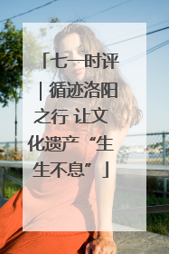 七一时评｜循迹洛阳之行 让文化遗产“生生不息”