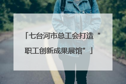 七台河市总工会打造“职工创新成果展馆”