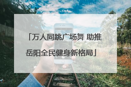 万人同跳广场舞 助推岳阳全民健身新格局