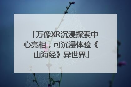 万像XR沉浸探索中心亮相，可沉浸体验《山海经》异世界