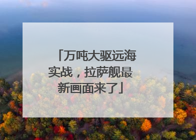 万吨大驱远海实战，拉萨舰最新画面来了