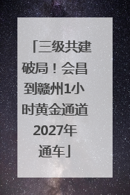 三级共建破局！会昌到赣州1小时黄金通道2027年通车