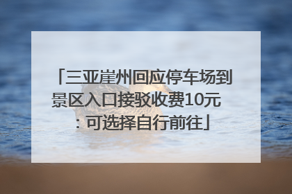 三亚崖州回应停车场到景区入口接驳收费10元：可选择自行前往