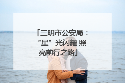 三明市公安局：“星”光闪耀 照亮前行之路