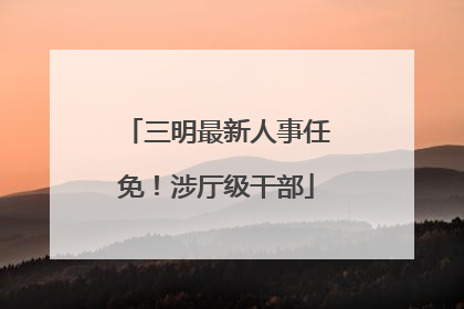 三明最新人事任免！涉厅级干部