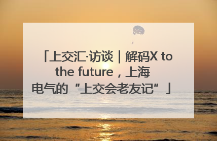 上交汇·访谈｜解码X to the future，上海电气的“上交会老友记”