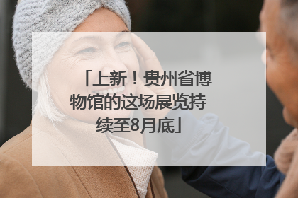 上新！贵州省博物馆的这场展览持续至8月底