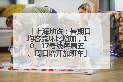 上海地铁：暑期日均客流环比增加，10、17号线每周五、周日增开加班车