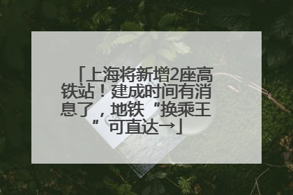 上海将新增2座高铁站！建成时间有消息了，地铁“换乘王”可直达→