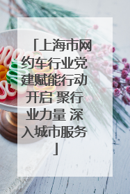 上海市网约车行业党建赋能行动开启 聚行业力量 深入城市服务
