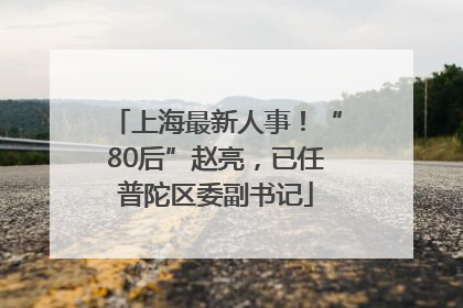 上海最新人事！“80后”赵亮，已任普陀区委副书记