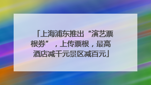 上海浦东推出“演艺票根券”，上传票根，最高酒店减千元景区减百元
