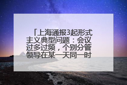 上海通报3起形式主义典型问题：会议过多过频，个别分管领导在某一天同一时段需参加3个会议