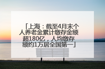 上海：截至4月末个人养老金累计缴存金额超180亿，人均缴存额约1万居全国第一