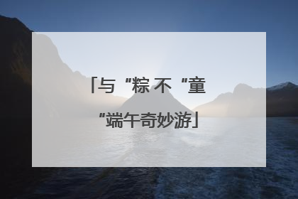 与“粽 不“童“端午奇妙游